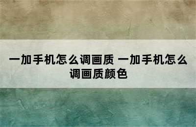 一加手机怎么调画质 一加手机怎么调画质颜色